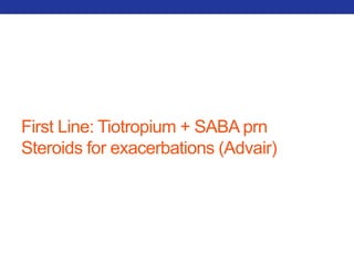 First Line: Tiotropium + SABA prn 
Steroids for exacerbations (Advair) 
 
