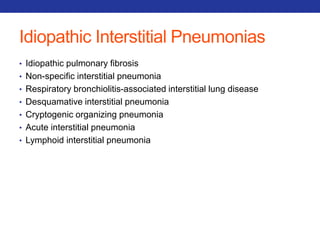 Idiopathic Interstitial Pneumonias 
• Idiopathic pulmonary fibrosis 
• Non-specific interstitial pneumonia 
• Respiratory bronchiolitis-associated interstitial lung disease 
• Desquamative interstitial pneumonia 
• Cryptogenic organizing pneumonia 
• Acute interstitial pneumonia 
• Lymphoid interstitial pneumonia 
 