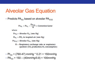 Alveolar Gas Equation 
• Predicts PAO2 based on alveolar PACO2 
• PIO2 = (760-47) mmHg * 0.21 = 150mmHg 
• PAO2 = 150 – (40mmHg/0.8) = 100mmHg 
 