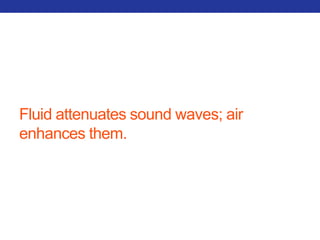Fluid attenuates sound waves; air 
enhances them. 
 