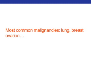 Most common malignancies: lung, breast 
ovarian… 
 