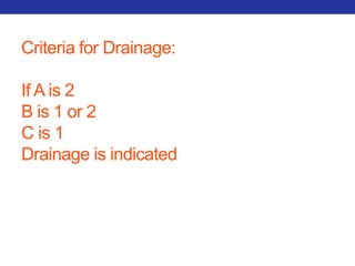 Criteria for Drainage: 
If A is 2 
B is 1 or 2 
C is 1 
Drainage is indicated 
 