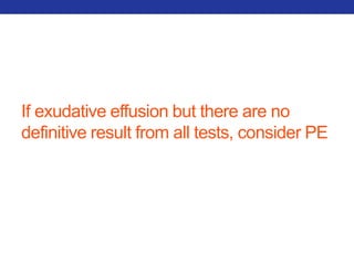 If exudative effusion but there are no 
definitive result from all tests, consider PE 
 