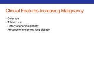 Clincial Features Increasing Malignancy 
• Older age 
• Tobacco use 
• History of prior malignancy 
• Presence of underlying lung disease 
 