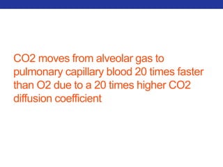 CO2 moves from alveolar gas to 
pulmonary capillary blood 20 times faster 
than O2 due to a 20 times higher CO2 
diffusion coefficient 
 