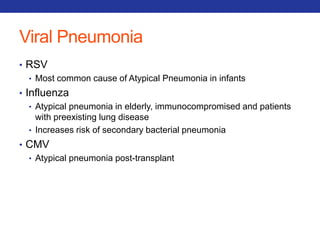 Viral Pneumonia 
• RSV 
• Most common cause of Atypical Pneumonia in infants 
• Influenza 
• Atypical pneumonia in elderly, immunocompromised and patients 
with preexisting lung disease 
• Increases risk of secondary bacterial pneumonia 
• CMV 
• Atypical pneumonia post-transplant 
 