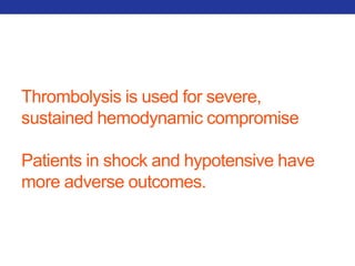 Thrombolysis is used for severe, 
sustained hemodynamic compromise 
Patients in shock and hypotensive have 
more adverse outcomes. 
 