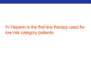 IV Heparin is the first line therapy used for 
low risk category patients 
 