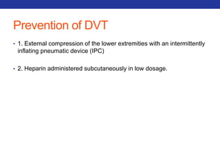 Prevention of DVT 
• 1. External compression of the lower extremities with an intermittently 
inflating pneumatic device (IPC) 
• 2. Heparin administered subcutaneously in low dosage. 
