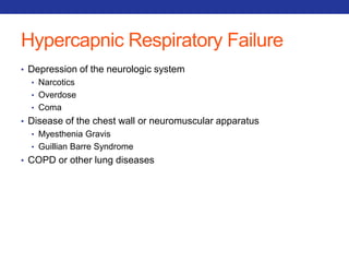Hypercapnic Respiratory Failure 
• Depression of the neurologic system 
• Narcotics 
• Overdose 
• Coma 
• Disease of the chest wall or neuromuscular apparatus 
• Myesthenia Gravis 
• Guillian Barre Syndrome 
• COPD or other lung diseases 
 