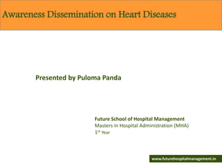 Future School of Hospital Management
Masters in Hospital Administration (MHA)
1st Year
Awareness Dissemination on Heart Diseases
www.futurehospitalmanagement.in
Presented by Puloma Panda
 