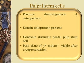 Pulpal stem cells
 Produce dentinogenesis &
osteogenesis
 Dentin sialoprotein present
 Dentonin stimulate dental pulp stem
cell
 Pulp tisue of 3rd molars - viable after
cryopreservation
 