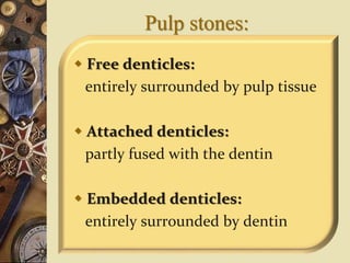 Pulp stones:
 Free denticles:
entirely surrounded by pulp tissue
 Attached denticles:
partly fused with the dentin
 Embedded denticles:
entirely surrounded by dentin
 