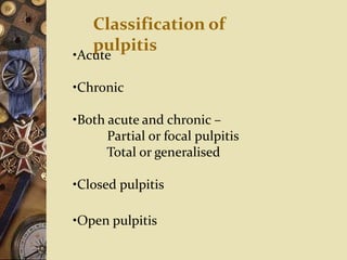 Classification of
pulpitis
•Acute
•Chronic
•Both acute and chronic –
Partial or focal pulpitis
Total or generalised
•Closed pulpitis
•Open pulpitis
 
