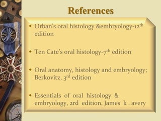 References
 Orban’s oral histology &embryology-12th
edition
 Ten Cate’s oral histology-7th edition
 Oral anatomy, histology and embryology;
Berkovitz, 3rd edition
 Essentials of oral histology &
embryology, 2rd edition, James k . avery
 
