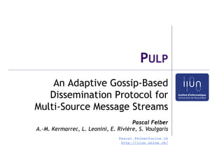 PULP
    An Adaptive Gossip-Based
   Dissemination Protocol for
Multi-Source Message Streams
                                      Pascal Felber
A.-M. Kermarrec, L. Leonini, E. Rivière, S. Voulgaris
                                 Pascal.Felber@unine.ch
                                  http://iiun.unine.ch/
 