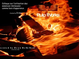 Pulp Works Colloque sur l’utilisation des essences résineuses comme bois d’apparence Created by  D-idea Presented by Dean Bellefleur 5 November 2008 