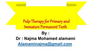 Pulp Therapy for Primary and
Immature Permanent Teeth
By :
Dr : Najma Mohamed alamami
Alamaminajma@gmail.com
 