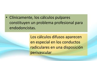 • Clínicamente, los cálculos pulpares
constituyen un problema profesional para
endodoncistas.
Los cálculos difusos aparecen
en especial en los conductos
radiculares en una disposición
perivascular
 