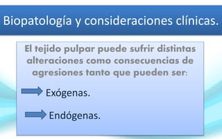 Biopatología y consideraciones clínicas.
El tejido pulpar puede sufrir distintas
alteraciones como consecuencias de
agresiones tanto que pueden ser:
Exógenas.
Endógenas.
 