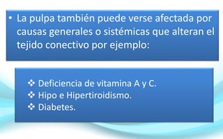 • La pulpa también puede verse afectada por
causas generales o sistémicas que alteran el
tejido conectivo por ejemplo:
 Deficiencia de vitamina A y C.
 Hipo e Hipertiroidismo.
 Diabetes.
 