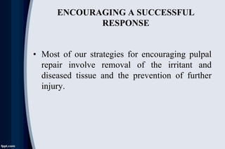 ENCOURAGING A SUCCESSFUL
RESPONSE
• Most of our strategies for encouraging pulpal
repair involve removal of the irritant and
diseased tissue and the prevention of further
injury.
 