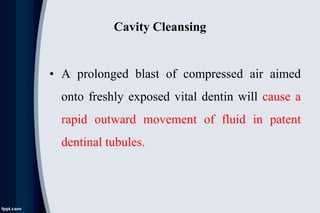 Cavity Cleansing
• A prolonged blast of compressed air aimed
onto freshly exposed vital dentin will cause a
rapid outward movement of fluid in patent
dentinal tubules.
 