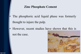 Zinc Phosphate Cement
• The phosphoric acid liquid phase was formerly
thought to injure the pulp.
• However, recent studies have shown that this is
not the case.
 