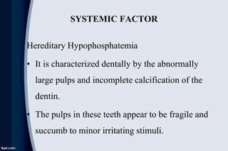 SYSTEMIC FACTOR
Hereditary Hypophosphatemia
• It is characterized dentally by the abnormally
large pulps and incomplete calcification of the
dentin.
• The pulps in these teeth appear to be fragile and
succumb to minor irritating stimuli.
 