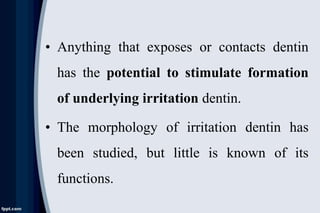 • Anything that exposes or contacts dentin
has the potential to stimulate formation
of underlying irritation dentin.
• The morphology of irritation dentin has
been studied, but little is known of its
functions.
 