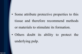 • Some attribute protective properties to this
tissue and therefore recommend methods
or materials to stimulate its formation.
• Others doubt its ability to protect the
underlying pulp.
 