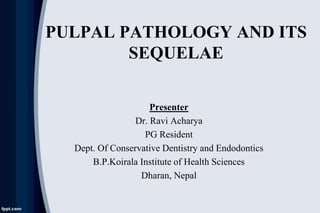 PULPAL PATHOLOGY AND ITS
SEQUELAE
Presenter
Dr. Ravi Acharya
PG Resident
Dept. Of Conservative Dentistry and Endodontics
B.P.Koirala Institute of Health Sciences
Dharan, Nepal
 
