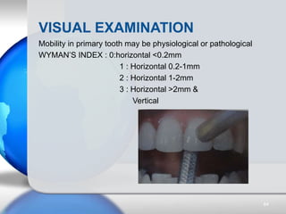 VISUAL EXAMINATION
Mobility in primary tooth may be physiological or pathological
WYMAN’S INDEX : 0:horizontal <0.2mm
1 : ...