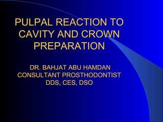 PULPAL REACTION TOPULPAL REACTION TO
CAVITY AND CROWNCAVITY AND CROWN
PREPARATIONPREPARATION
DR. BAHJAT ABU HAMDANDR. BAHJAT ABU HAMDAN
CONSULTANT PROSTHODONTISTCONSULTANT PROSTHODONTIST
DDS, CES, DSODDS, CES, DSO
 