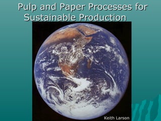 Pulp and Paper Processes forPulp and Paper Processes for
Sustainable ProductionSustainable Production
Keith Larson
 
