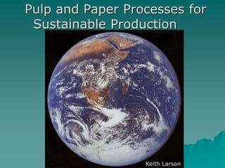 Pulp and Paper Processes for
Sustainable Production
Keith Larson
 