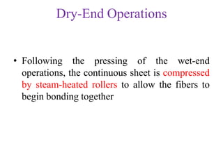 Dry-End Operations
• Following the pressing of the wet-end
operations, the continuous sheet is compressed
by steam-heated rollers to allow the fibers to
begin bonding together
 