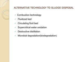 ALTERNATIVE TECHNOLOGY TO SLUDGE DISPOSAL


   Combustion technology
   Fluidized bed
   Circulating fluid bed
   Supercritical water oxidation
   Destructive distillation
   Microbial degradation(biodegradation)
 