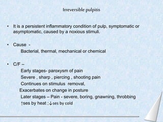 Irreversible pulpitis
• It is a persistent inflammatory condition of pulp, symptomatic or
asymptomatic, caused by a noxiou...