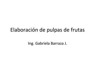 Elaboración de pulpas de frutas
Ing. Gabriela Barraza J.
 