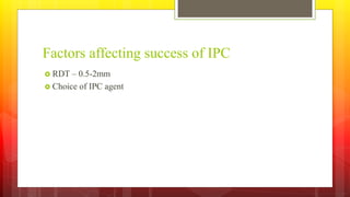 Factors affecting success of IPC
 RDT – 0.5-2mm
 Choice of IPC agent
 
