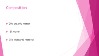 Composition
 20% organic matter
 5% water
 75% inorganic material
 