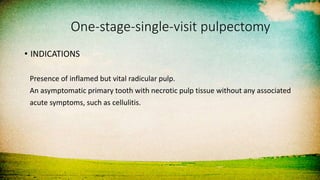 One-stage-single-visit pulpectomy
• INDICATIONS
Presence of inflamed but vital radicular pulp.
An asymptomatic primary tooth with necrotic pulp tissue without any associated
acute symptoms, such as cellulitis.
 