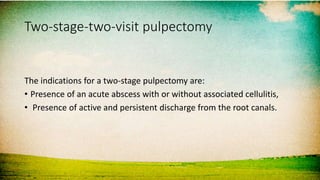 Two-stage-two-visit pulpectomy
The indications for a two-stage pulpectomy are:
• Presence of an acute abscess with or without associated cellulitis,
• Presence of active and persistent discharge from the root canals.
 