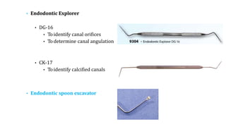 • Endodontic Explorer
• DG-16
• To identify canal orifices
• To determine canal angulation
• CK-17
• To identify calcified canals
• Endodontic spoon excavator
 