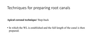 Techniques for preparing root canals
Apical coronal technique/ Step-back
• In which the WL is established and the full length of the canal is then
prepared.
 