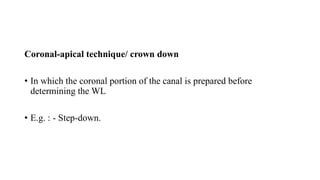 Coronal-apical technique/ crown down
• In which the coronal portion of the canal is prepared before
determining the WL
• E.g. : - Step-down.
 