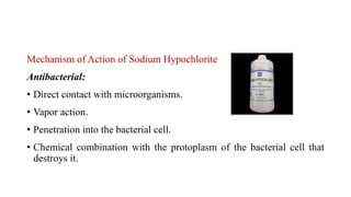 Mechanism of Action of Sodium Hypochlorite
Antibacterial:
• Direct contact with microorganisms.
• Vapor action.
• Penetration into the bacterial cell.
• Chemical combination with the protoplasm of the bacterial cell that
destroys it.
 