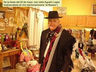 De la fiesta del 25 de mayo .nos visita Agustin Lopez tradicionalista de ntro barrio(carniceria “el Resero”)