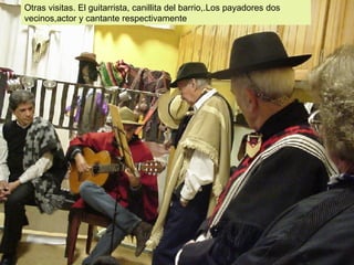 Otras visitas. El guitarrista, canillita del barrio,.Los payadores dos vecinos,actor y cantante respectivamente